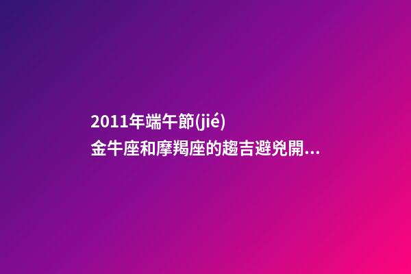 2011年端午節(jié)  金牛座和摩羯座的趨吉避兇開(kāi)運(yùn)妙法